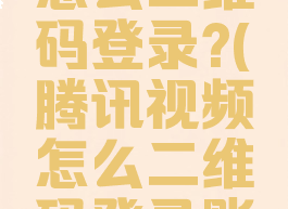 腾讯视频怎么二维码登录?(腾讯视频怎么二维码登录账号)