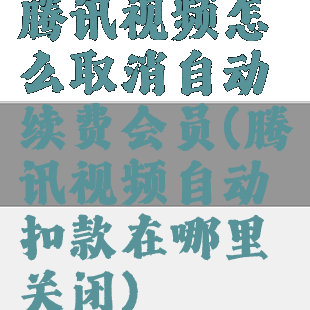 腾讯视频怎么取消自动续费会员(腾讯视频自动扣款在哪里关闭)