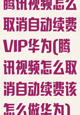 腾讯视频怎么取消自动续费VIP华为(腾讯视频怎么取消自动续费该怎么做华为)