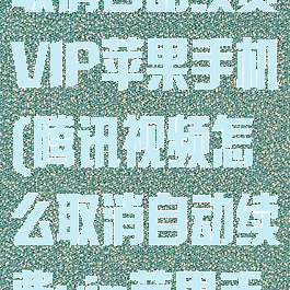 腾讯视频怎么取消自动续费VIP苹果手机(腾讯视频怎么取消自动续费vip苹果手机)