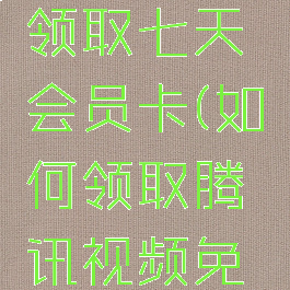 腾讯视频怎么免费领取七天会员卡(如何领取腾讯视频免费vip7天)