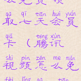 腾讯视频怎么免费领取七天会员卡(腾讯视频怎么免费领取7天会员)