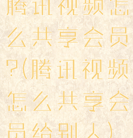 腾讯视频怎么共享会员?(腾讯视频怎么共享会员给别人)