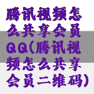 腾讯视频怎么共享会员QQ(腾讯视频怎么共享会员二维码)