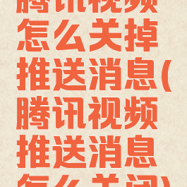 腾讯视频怎么关掉推送消息(腾讯视频推送消息怎么关闭)