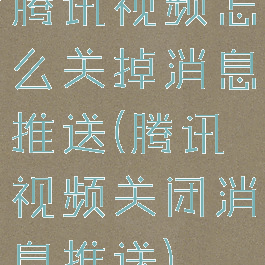 腾讯视频怎么关掉消息推送(腾讯视频关闭消息推送)