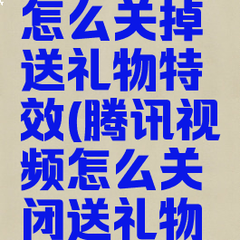 腾讯视频怎么关掉送礼物特效(腾讯视频怎么关闭送礼物特效)