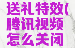 腾讯视频怎么关闭送礼特效(腾讯视频怎么关闭送礼物特效)