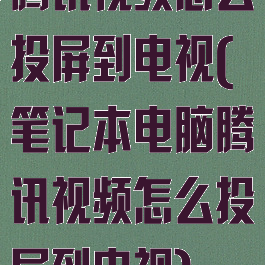 腾讯视频怎么投屏到电视(笔记本电脑腾讯视频怎么投屏到电视)