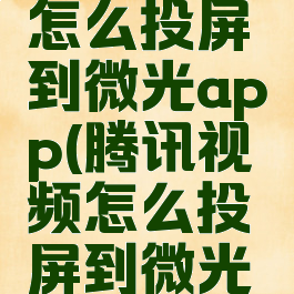 腾讯视频怎么投屏到微光app(腾讯视频怎么投屏到微光没有wifi)