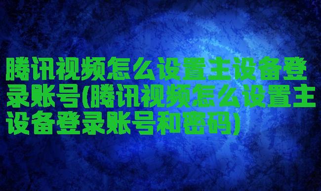 腾讯视频怎么设置主设备登录账号(腾讯视频怎么设置主设备登录账号和密码)