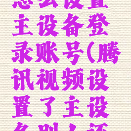 腾讯视频怎么设置主设备登录账号(腾讯视频设置了主设备别人还能登吗)