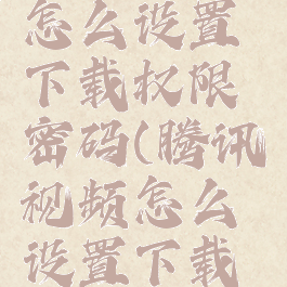 腾讯视频怎么设置下载权限密码(腾讯视频怎么设置下载路径)