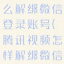 腾讯视频怎么解绑微信登录账号(腾讯视频怎样解绑微信登录)