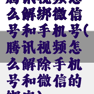 腾讯视频怎么解绑微信号和手机号(腾讯视频怎么解除手机号和微信的绑定)