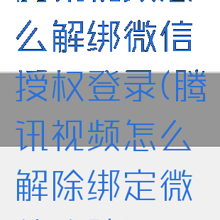 腾讯视频怎么解绑微信授权登录(腾讯视频怎么解除绑定微信登陆)