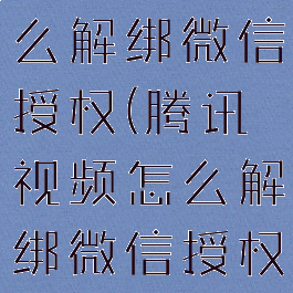 腾讯视频怎么解绑微信授权(腾讯视频怎么解绑微信授权信息)