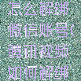 腾讯视频怎么解绑微信账号(腾讯视频如何解绑微信)