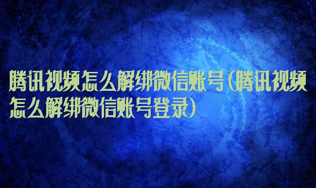 腾讯视频怎么解绑微信账号(腾讯视频怎么解绑微信账号登录)