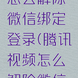 腾讯视频怎么解除微信绑定登录(腾讯视频怎么解除微信号绑定)