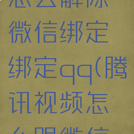 腾讯视频怎么解除微信绑定绑定qq(腾讯视频怎么跟微信解除绑定)