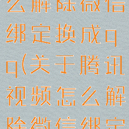 腾讯视频怎么解除微信绑定换成qq(关于腾讯视频怎么解除微信绑定)