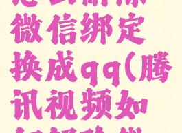 腾讯视频怎么解除微信绑定换成qq(腾讯视频如何解除微信绑定)