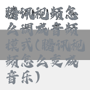 腾讯视频怎么调成音频模式(腾讯视频怎么变成音乐)