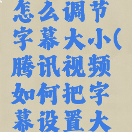 腾讯视频怎么调节字幕大小(腾讯视频如何把字幕设置大一点)