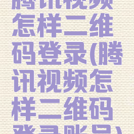 腾讯视频怎样二维码登录(腾讯视频怎样二维码登录账号)