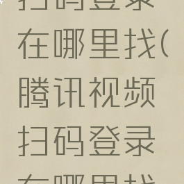 腾讯视频扫码登录在哪里找(腾讯视频扫码登录在哪里找手机里)