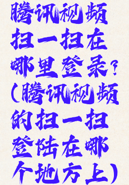 腾讯视频扫一扫在哪里登录?(腾讯视频的扫一扫登陆在哪个地方上)