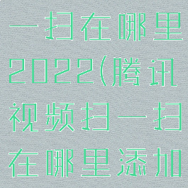 腾讯视频扫一扫在哪里2022(腾讯视频扫一扫在哪里添加)