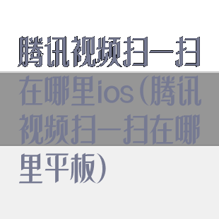 腾讯视频扫一扫在哪里ios(腾讯视频扫一扫在哪里平板)