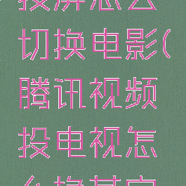 腾讯视频投屏怎么切换电影(腾讯视频投电视怎么换其它的视频)