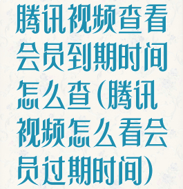 腾讯视频查看会员到期时间怎么查(腾讯视频怎么看会员过期时间)