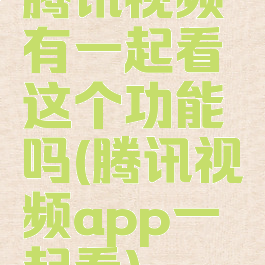 腾讯视频有一起看这个功能吗(腾讯视频app一起看)