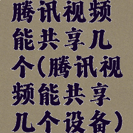 腾讯视频能共享几个(腾讯视频能共享几个设备)