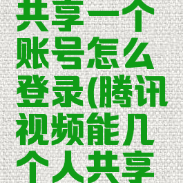 腾讯视频能几个人共享一个账号怎么登录(腾讯视频能几个人共享一个微信账号)
