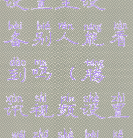 腾讯视频设置主设备别人能看到吗(腾讯视频设置为主设备可以更改吗)