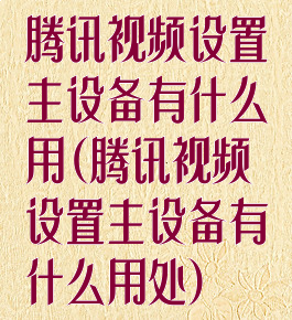 腾讯视频设置主设备有什么用(腾讯视频设置主设备有什么用处)