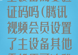 腾讯视频设置主设备需要验证码吗(腾讯视频会员设置了主设备其他手机还可以登录吗)