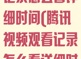 腾讯视频观看记录怎么看详细时间(腾讯视频观看记录怎么看详细时间的)