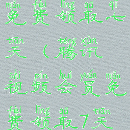 腾讯视频vip免费领取七天(腾讯视频会员免费领取7天会员)