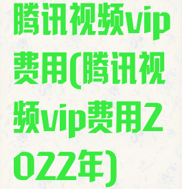 腾讯视频vip费用(腾讯视频vip费用2022年)
