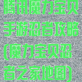 腾讯魔力宝贝手游忍者攻略(魔力宝贝忍者之家地图)