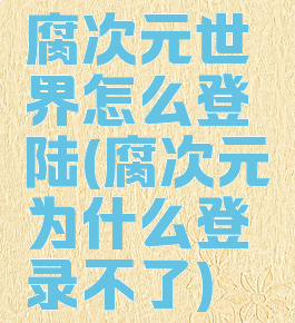 腐次元世界怎么登陆(腐次元为什么登录不了)