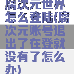 腐次元世界怎么登陆(腐次元账号退出了在登就没有了怎么办)