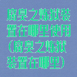 腐臭之炼狱装置在哪里使用(腐臭之炼狱装置在哪里)
