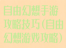 自由幻想手游攻略技巧(自由幻想游戏攻略)